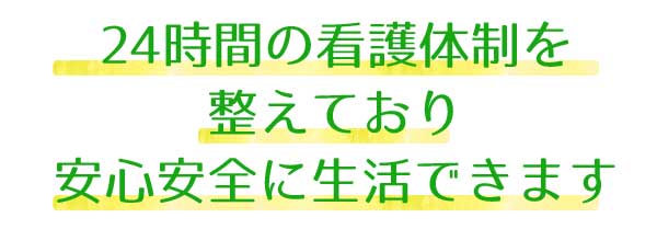 24時間の看護体制を 整えており 安心安全に生活できます